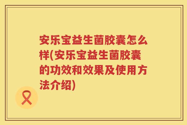 安乐宝益生菌胶囊怎么样(安乐宝益生菌胶囊的功效和效果及使用方法介绍)