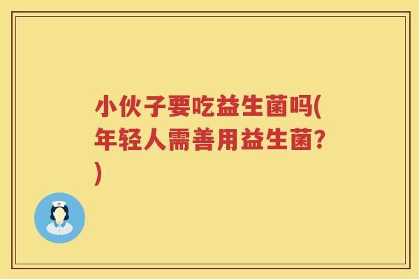 小伙子要吃益生菌吗(年轻人需善用益生菌？)