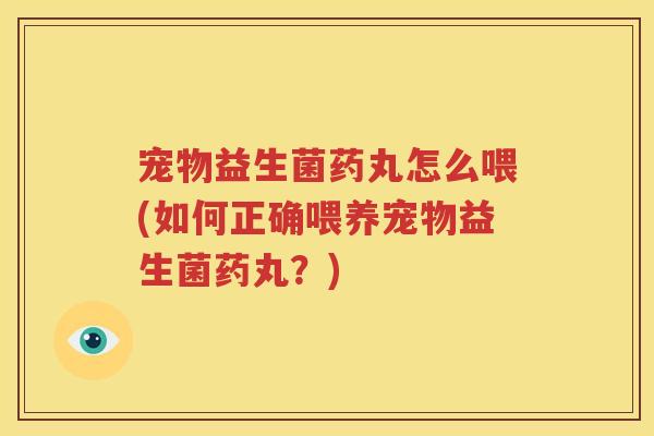 宠物益生菌药丸怎么喂(如何正确喂养宠物益生菌药丸？)