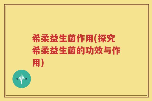希柔益生菌作用(探究希柔益生菌的功效与作用)