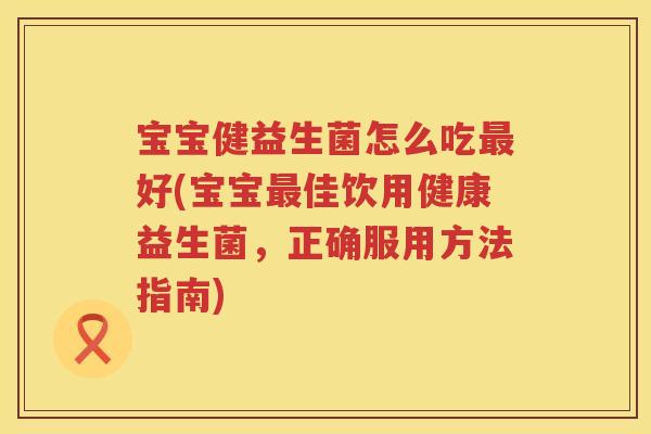 宝宝健益生菌怎么吃最好(宝宝最佳饮用健康益生菌，正确服用方法指南)