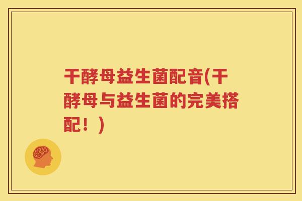 干酵母益生菌配音(干酵母与益生菌的完美搭配！)