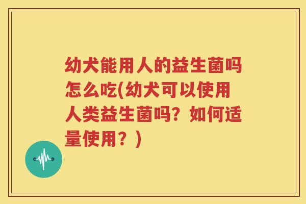 幼犬能用人的益生菌吗怎么吃(幼犬可以使用人类益生菌吗？如何适量使用？)