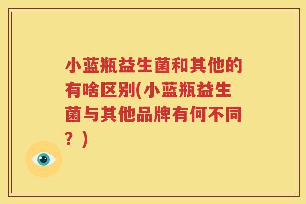 小蓝瓶益生菌和其他的有啥区别(小蓝瓶益生菌与其他品牌有何不同？)