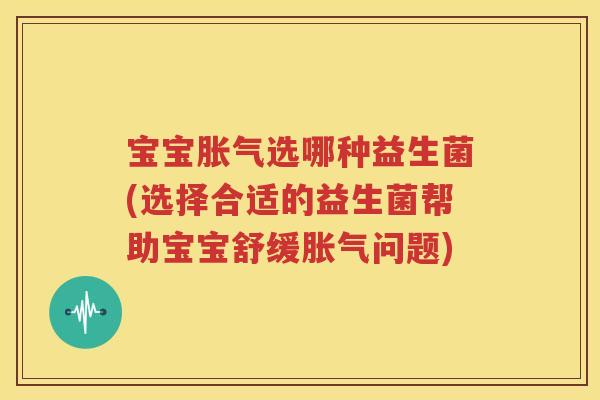 宝宝胀气选哪种益生菌(选择合适的益生菌帮助宝宝舒缓胀气问题)
