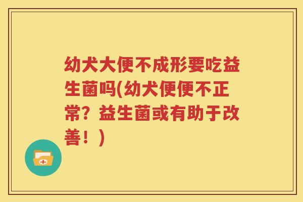 幼犬大便不成形要吃益生菌吗(幼犬便便不正常？益生菌或有助于改善！)