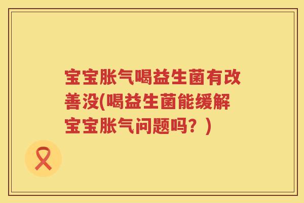 宝宝胀气喝益生菌有改善没(喝益生菌能缓解宝宝胀气问题吗？)
