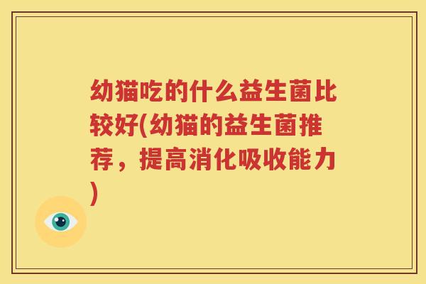 幼猫吃的什么益生菌比较好(幼猫的益生菌推荐，提高消化吸收能力)