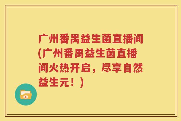广州番禺益生菌直播间(广州番禺益生菌直播间火热开启，尽享自然益生元！)