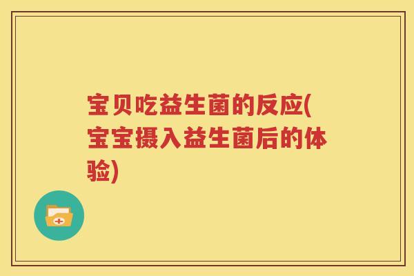 宝贝吃益生菌的反应(宝宝摄入益生菌后的体验)