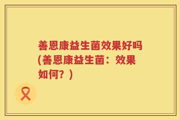 善恩康益生菌效果好吗(善恩康益生菌：效果如何？)