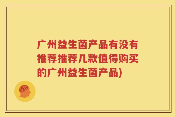 广州益生菌产品有没有推荐推荐几款值得购买的广州益生菌产品)