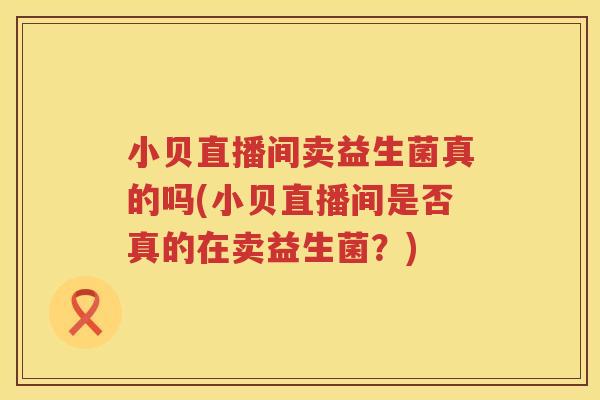 小贝直播间卖益生菌真的吗(小贝直播间是否真的在卖益生菌？)