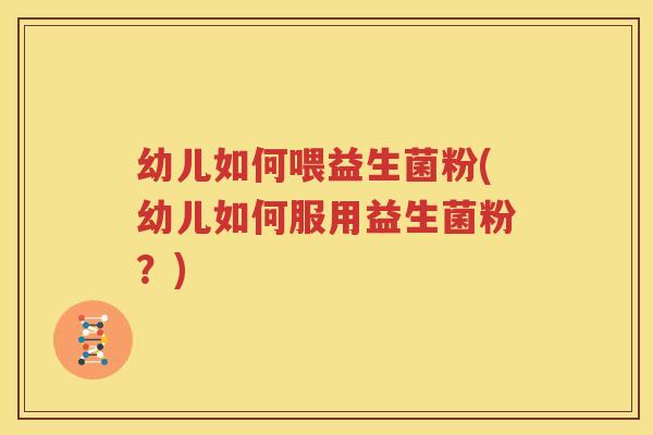 幼儿如何喂益生菌粉(幼儿如何服用益生菌粉？)