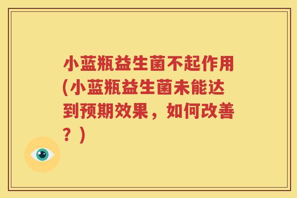 小蓝瓶益生菌不起作用(小蓝瓶益生菌未能达到预期效果，如何改善？)