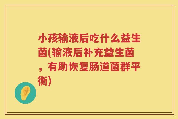 小孩输液后吃什么益生菌(输液后补充益生菌，有助恢复肠道菌群平衡)