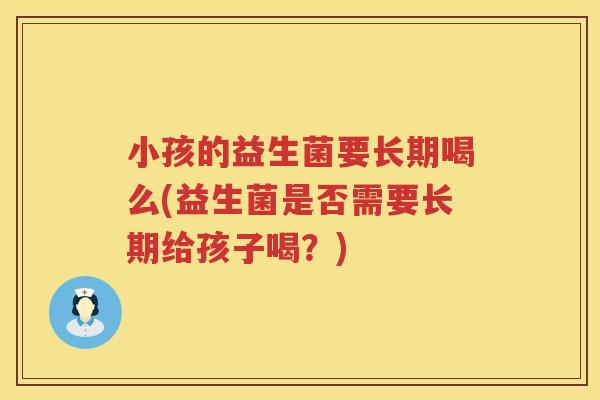 小孩的益生菌要长期喝么(益生菌是否需要长期给孩子喝？)