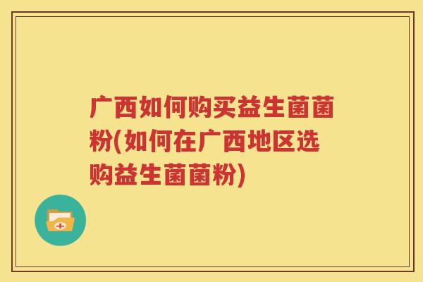 广西如何购买益生菌菌粉(如何在广西地区选购益生菌菌粉)