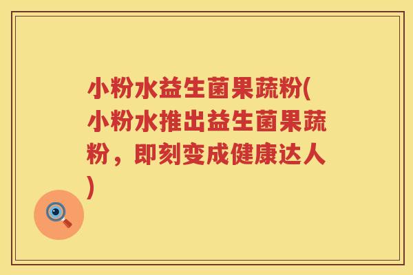 小粉水益生菌果蔬粉(小粉水推出益生菌果蔬粉，即刻变成健康达人)