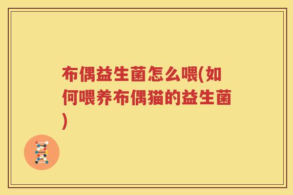 布偶益生菌怎么喂(如何喂养布偶猫的益生菌)
