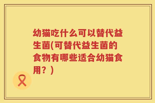 幼猫吃什么可以替代益生菌(可替代益生菌的食物有哪些适合幼猫食用？)