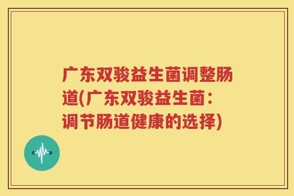 广东双骏益生菌调整肠道(广东双骏益生菌：调节肠道健康的选择)