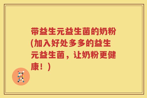 带益生元益生菌的奶粉(加入好处多多的益生元益生菌，让奶粉更健康！)
