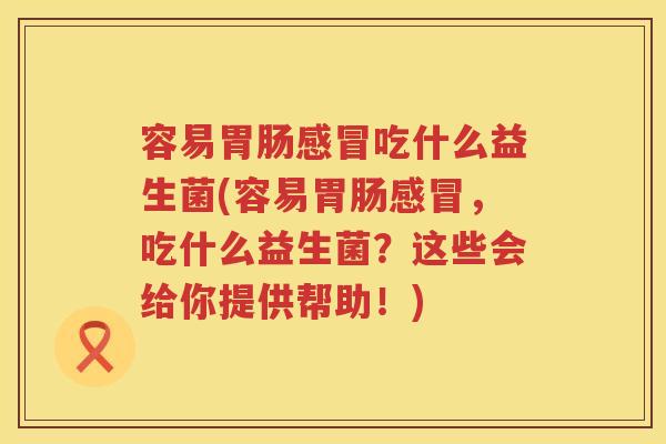 容易胃肠感冒吃什么益生菌(容易胃肠感冒，吃什么益生菌？这些会给你提供帮助！)