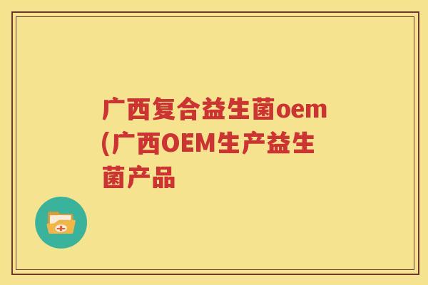广西复合益生菌oem(广西OEM生产益生菌产品