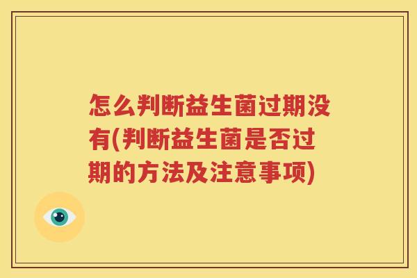 怎么判断益生菌过期没有(判断益生菌是否过期的方法及注意事项)