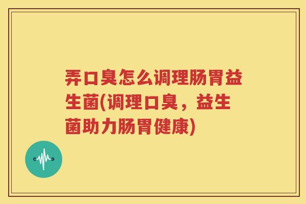弄口臭怎么调理肠胃益生菌(调理口臭，益生菌助力肠胃健康)