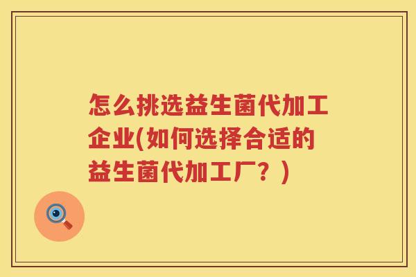 怎么挑选益生菌代加工企业(如何选择合适的益生菌代加工厂？)