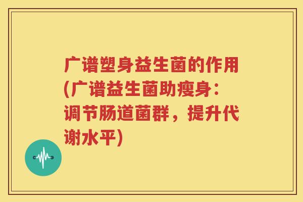 广谱塑身益生菌的作用(广谱益生菌助瘦身：调节肠道菌群，提升代谢水平)
