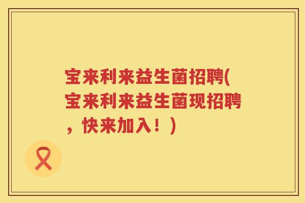 宝来利来益生菌招聘(宝来利来益生菌现招聘，快来加入！)