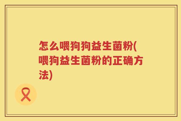 怎么喂狗狗益生菌粉(喂狗益生菌粉的正确方法)