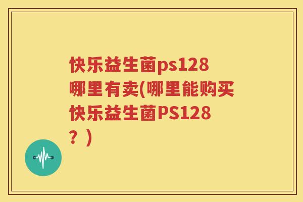 快乐益生菌ps128哪里有卖(哪里能购买快乐益生菌PS128？)