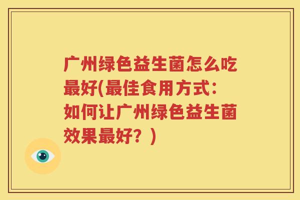 广州绿色益生菌怎么吃最好(最佳食用方式：如何让广州绿色益生菌效果最好？)