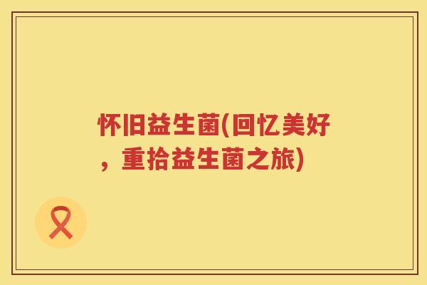 怀旧益生菌(回忆美好，重拾益生菌之旅)