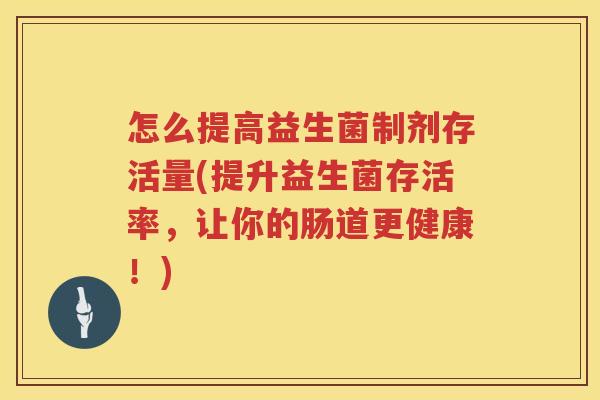 怎么提高益生菌制剂存活量(提升益生菌存活率，让你的肠道更健康！)