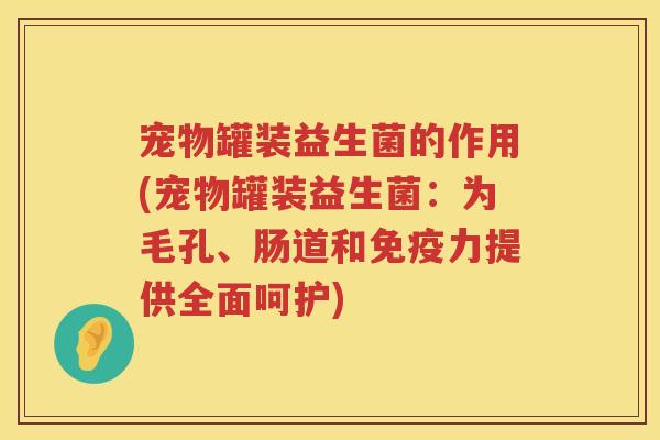 宠物罐装益生菌的作用(宠物罐装益生菌：为毛孔、肠道和免疫力提供全面呵护)
