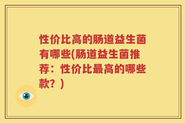 性价比高的肠道益生菌有哪些(肠道益生菌推荐：性价比最高的哪些款？)