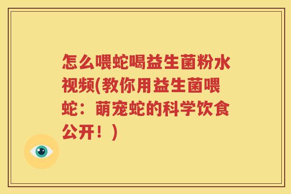 怎么喂蛇喝益生菌粉水视频(教你用益生菌喂蛇：萌宠蛇的科学饮食公开！)