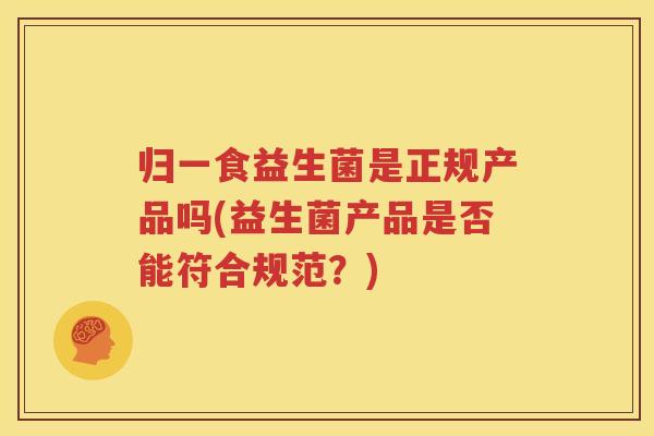 归一食益生菌是正规产品吗(益生菌产品是否能符合规范？)