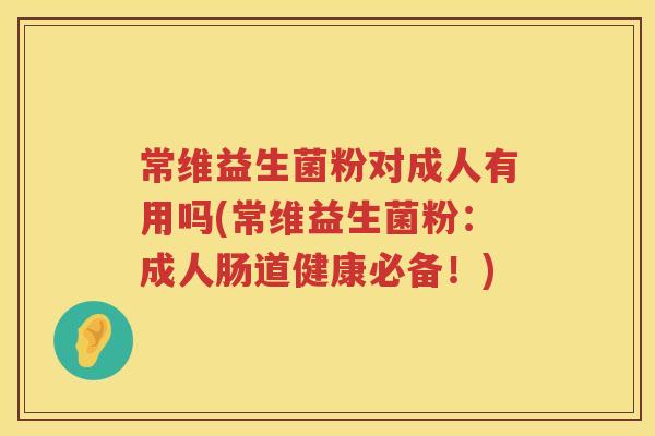 常维益生菌粉对成人有用吗(常维益生菌粉：成人肠道健康必备！)