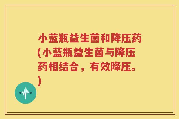 小蓝瓶益生菌和降压药(小蓝瓶益生菌与降压药相结合，有效降压。)