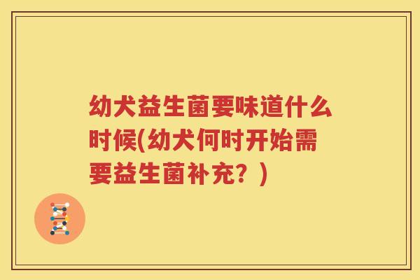 幼犬益生菌要味道什么时候(幼犬何时开始需要益生菌补充？)