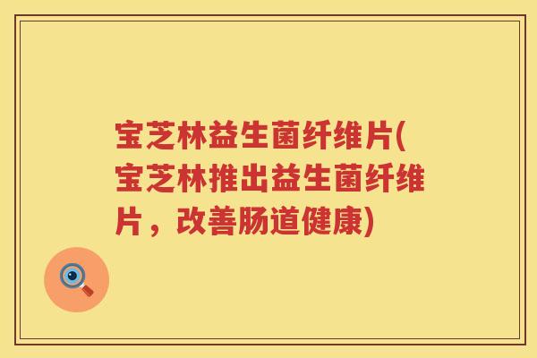 宝芝林益生菌纤维片(宝芝林推出益生菌纤维片，改善肠道健康)