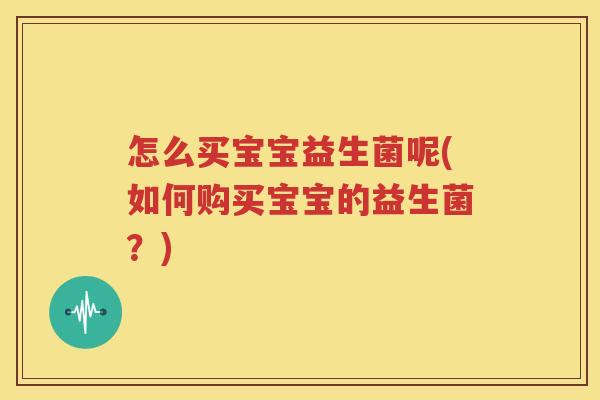 怎么买宝宝益生菌呢(如何购买宝宝的益生菌？)