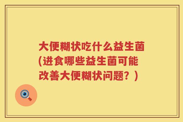 大便糊状吃什么益生菌(进食哪些益生菌可能改善大便糊状问题？)