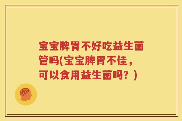 宝宝脾胃不好吃益生菌管吗(宝宝脾胃不佳，可以食用益生菌吗？)
